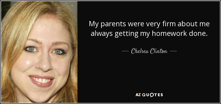 My parents were very firm about me always getting my homework done. - Chelsea Clinton