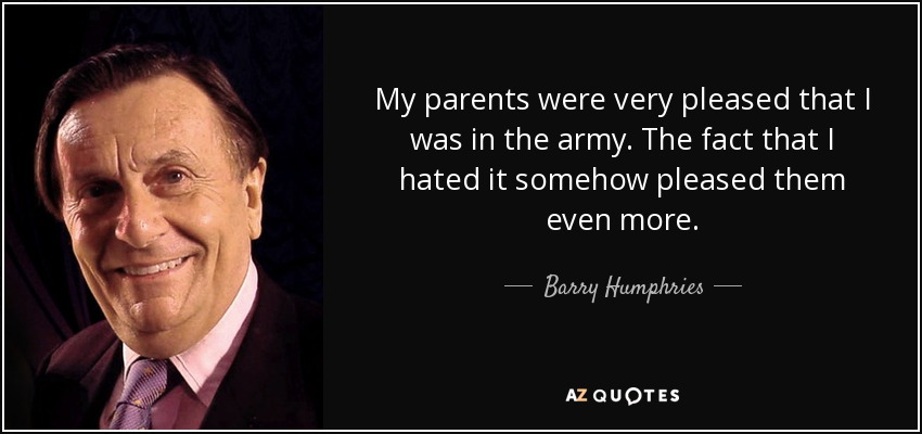 My parents were very pleased that I was in the army. The fact that I hated it somehow pleased them even more. - Barry Humphries