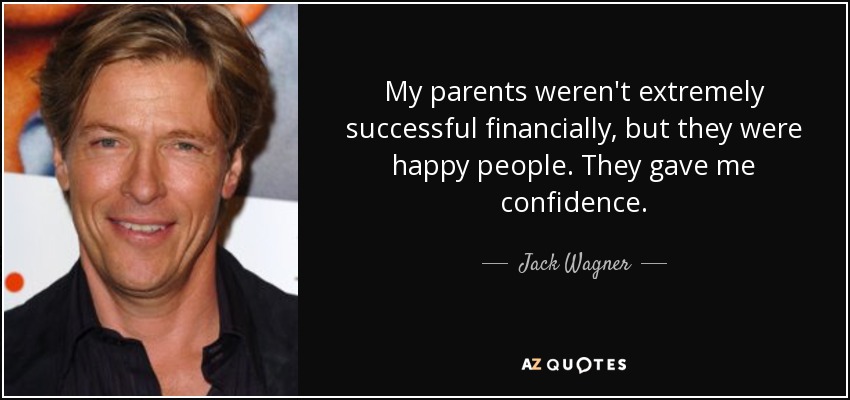 My parents weren't extremely successful financially, but they were happy people. They gave me confidence. - Jack Wagner