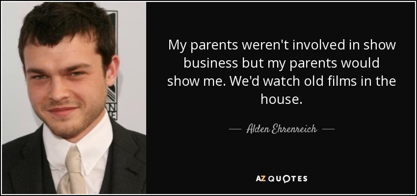 My parents weren't involved in show business but my parents would show me. We'd watch old films in the house. - Alden Ehrenreich