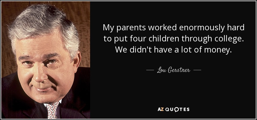 My parents worked enormously hard to put four children through college. We didn't have a lot of money. - Lou Gerstner