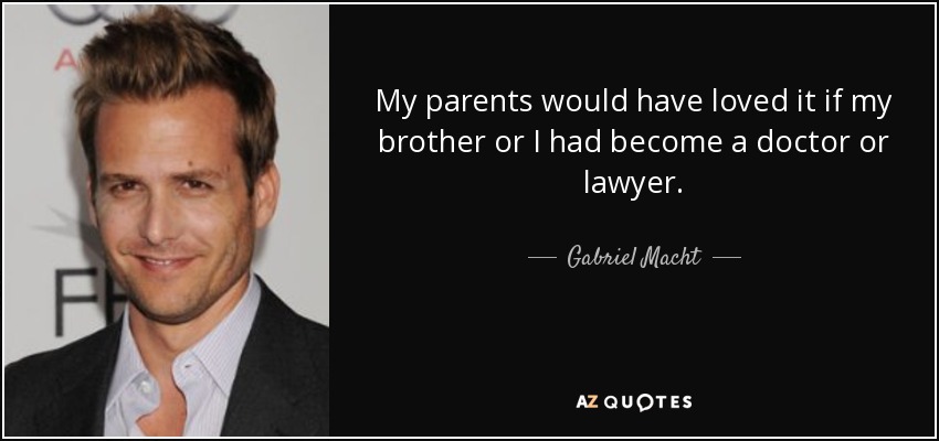 My parents would have loved it if my brother or I had become a doctor or lawyer. - Gabriel Macht