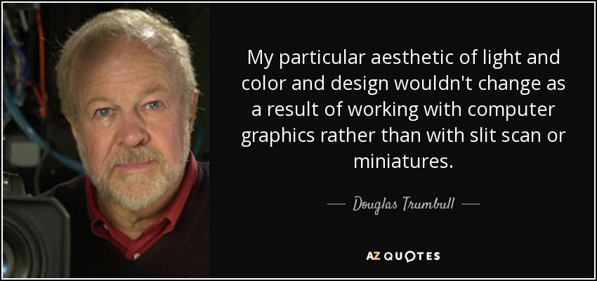 My particular aesthetic of light and color and design wouldn't change as a result of working with computer graphics rather than with slit scan or miniatures. - Douglas Trumbull