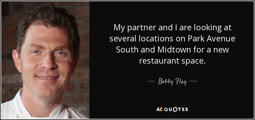 My partner and I are looking at several locations on Park Avenue South and Midtown for a new restaurant space. - Bobby Flay