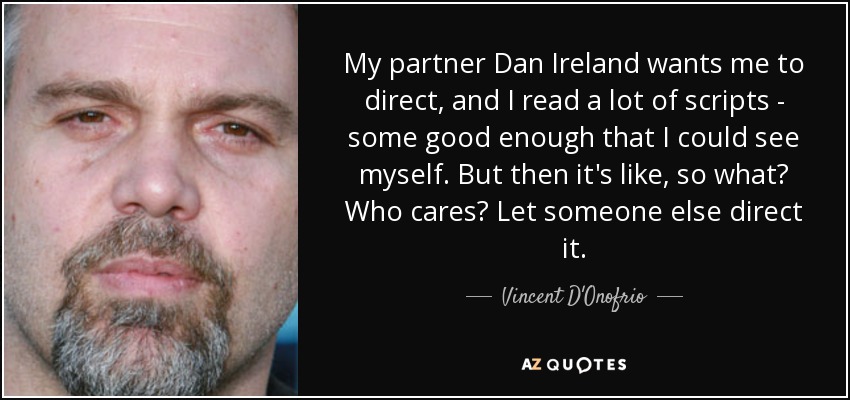 My partner Dan Ireland wants me to direct, and I read a lot of scripts - some good enough that I could see myself. But then it's like, so what? Who cares? Let someone else direct it. - Vincent D'Onofrio