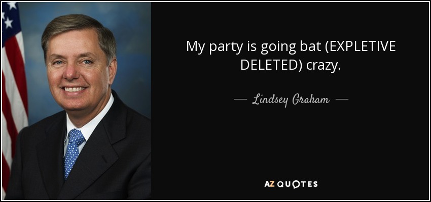 My party is going bat (EXPLETIVE DELETED) crazy. - Lindsey Graham