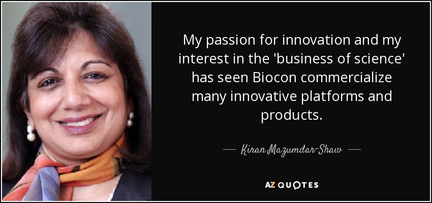My passion for innovation and my interest in the 'business of science' has seen Biocon commercialize many innovative platforms and products. - Kiran Mazumdar-Shaw