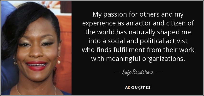 My passion for others and my experience as an actor and citizen of the world has naturally shaped me into a social and political activist who finds fulfillment from their work with meaningful organizations. - Sufe Bradshaw