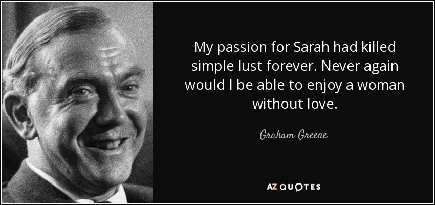 My passion for Sarah had killed simple lust forever. Never again would I be able to enjoy a woman without love. - Graham Greene