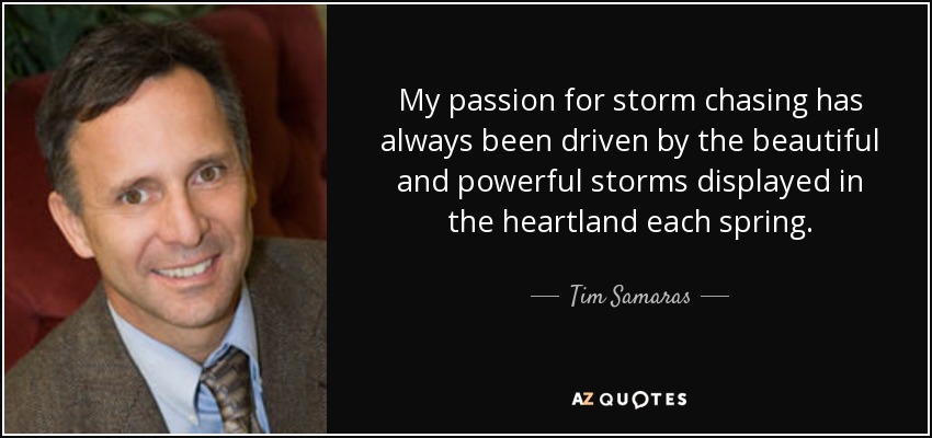 My passion for storm chasing has always been driven by the beautiful and powerful storms displayed in the heartland each spring. - Tim Samaras
