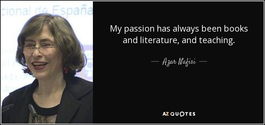 My passion has always been books and literature, and teaching. - Azar Nafisi