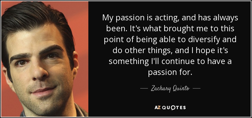 My passion is acting, and has always been. It's what brought me to this point of being able to diversify and do other things, and I hope it's something I'll continue to have a passion for. - Zachary Quinto