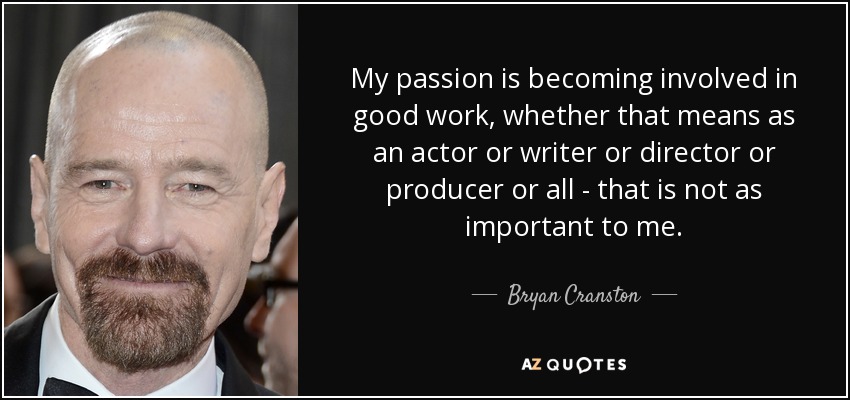 My passion is becoming involved in good work, whether that means as an actor or writer or director or producer or all - that is not as important to me. - Bryan Cranston