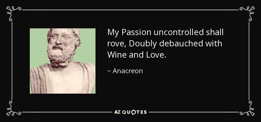 My Passion uncontrolled shall rove, Doubly debauched with Wine and Love. - Anacreon