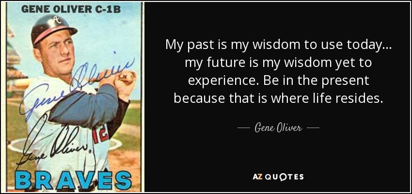 My past is my wisdom to use today. . . my future is my wisdom yet to experience. Be in the present because that is where life resides. - Gene Oliver