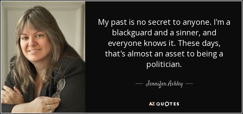 My past is no secret to anyone. I'm a blackguard and a sinner, and everyone knows it. These days, that's almost an asset to being a politician. - Jennifer Ashley