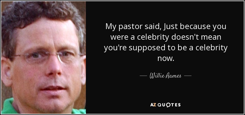 My pastor said, Just because you were a celebrity doesn't mean you're supposed to be a celebrity now. - Willie Aames
