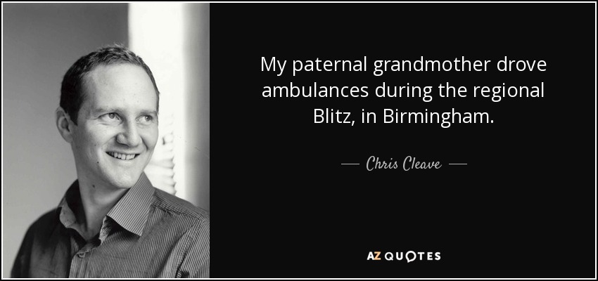 My paternal grandmother drove ambulances during the regional Blitz, in Birmingham. - Chris Cleave