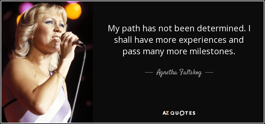 My path has not been determined. I shall have more experiences and pass many more milestones. - Agnetha Faltskog