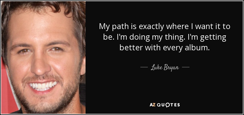 My path is exactly where I want it to be. I'm doing my thing. I'm getting better with every album. - Luke Bryan