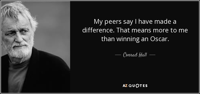 My peers say I have made a difference. That means more to me than winning an Oscar. - Conrad Hall
