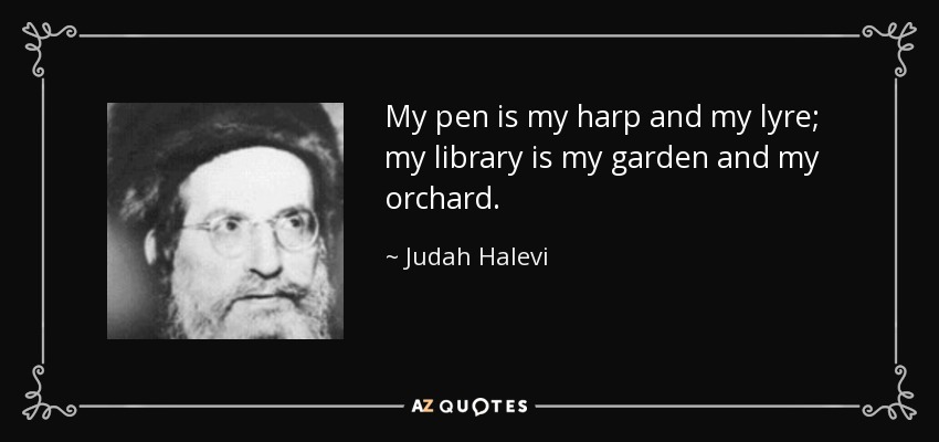 My pen is my harp and my lyre; my library is my garden and my orchard. - Judah Halevi