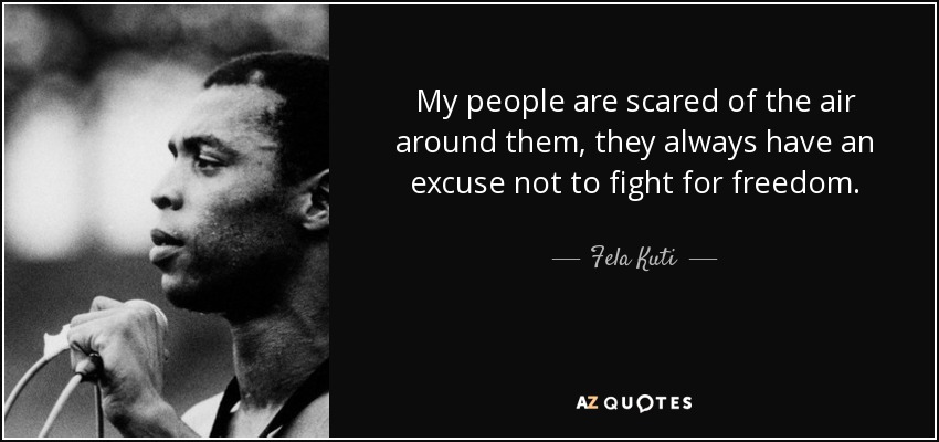 My people are scared of the air around them, they always have an excuse not to fight for freedom. - Fela Kuti