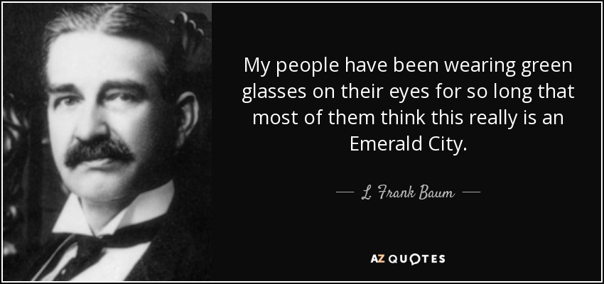 My people have been wearing green glasses on their eyes for so long that most of them think this really is an Emerald City. - L. Frank Baum