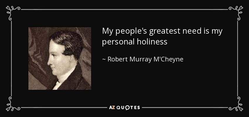 My people's greatest need is my personal holiness - Robert Murray M'Cheyne