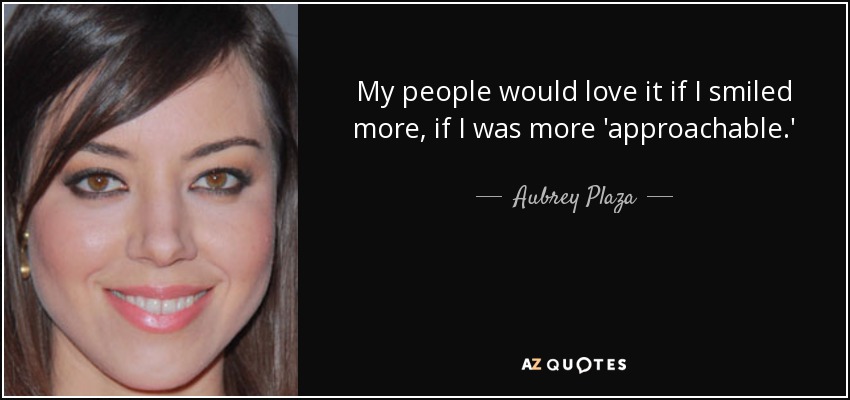 My people would love it if I smiled more, if I was more 'approachable.' - Aubrey Plaza