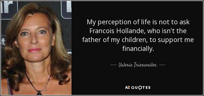 My perception of life is not to ask Francois Hollande, who isn't the father of my children, to support me financially. - Valerie Trierweiler