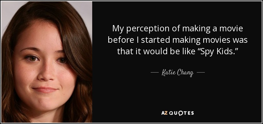 My perception of making a movie before I started making movies was that it would be like “Spy Kids.” - Katie Chang