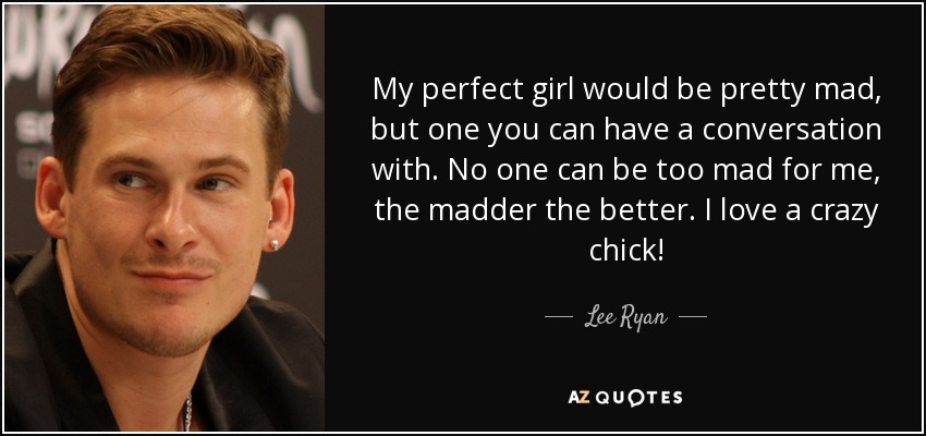 My perfect girl would be pretty mad, but one you can have a conversation with. No one can be too mad for me, the madder the better. I love a crazy chick! - Lee Ryan