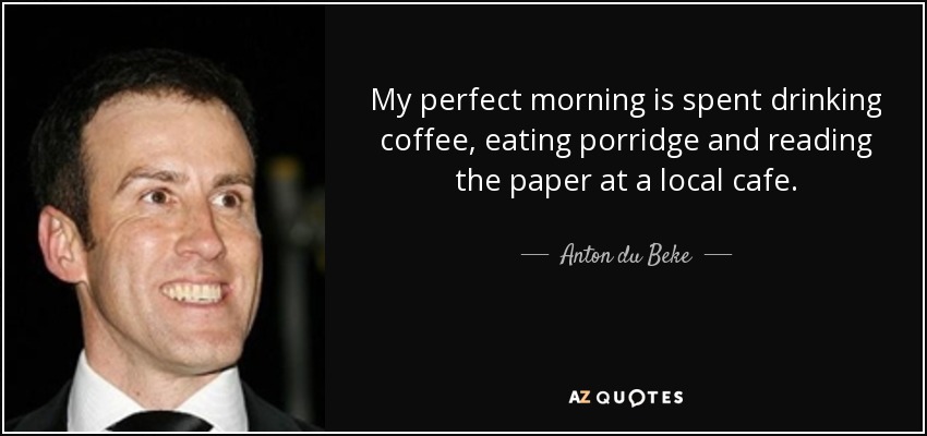 My perfect morning is spent drinking coffee, eating porridge and reading the paper at a local cafe. - Anton du Beke