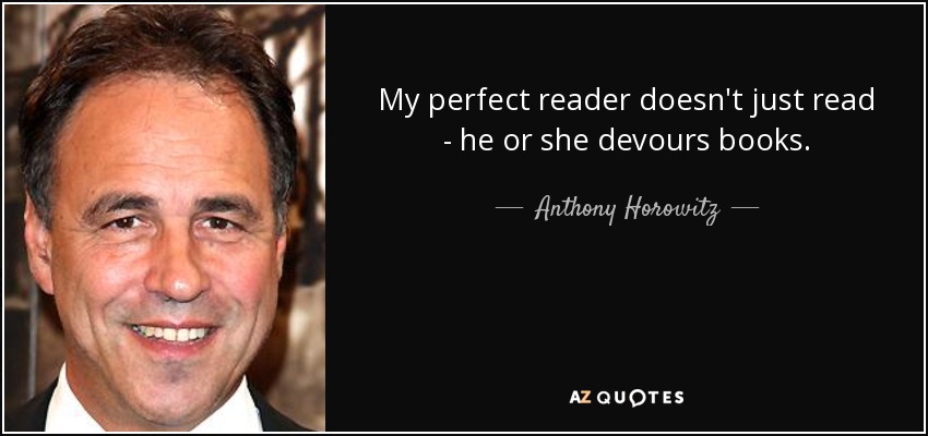 My perfect reader doesn't just read - he or she devours books. - Anthony Horowitz