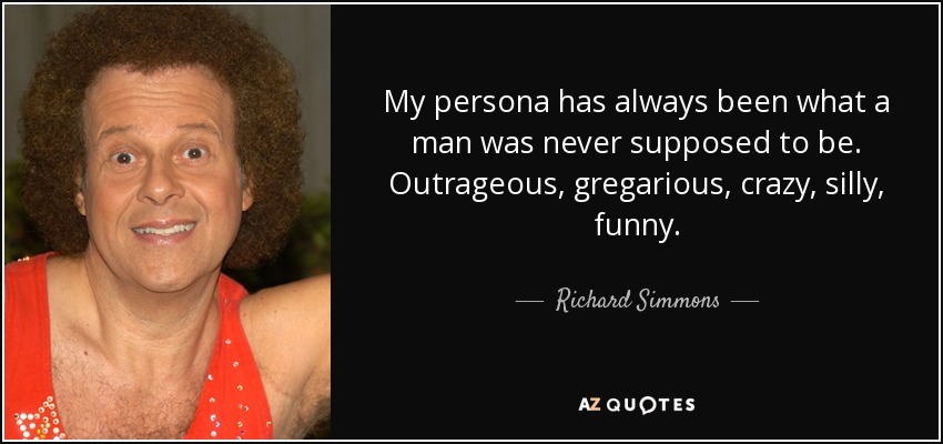 My persona has always been what a man was never supposed to be. Outrageous, gregarious, crazy, silly, funny. - Richard Simmons