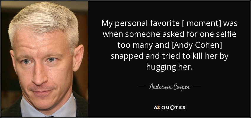 My personal favorite [ moment] was when someone asked for one selfie too many and [Andy Cohen] snapped and tried to kill her by hugging her. - Anderson Cooper