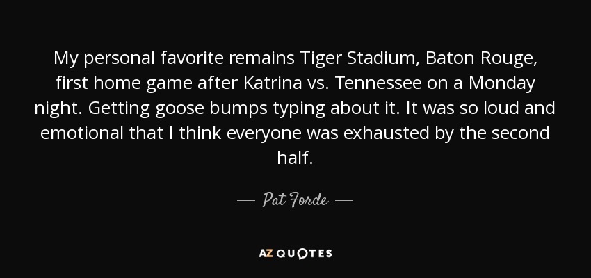 My personal favorite remains Tiger Stadium, Baton Rouge, first home game after Katrina vs. Tennessee on a Monday night. Getting goose bumps typing about it. It was so loud and emotional that I think everyone was exhausted by the second half. - Pat Forde