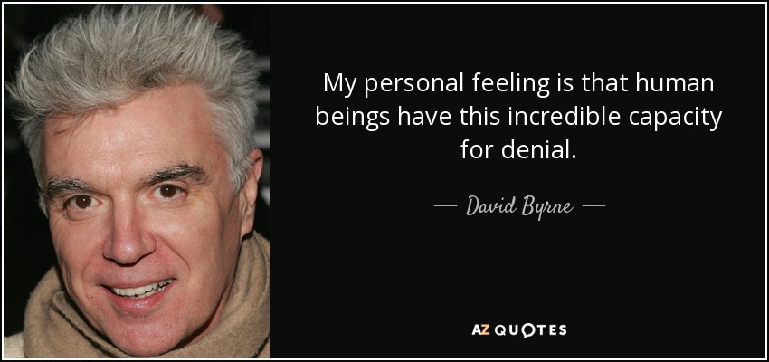 My personal feeling is that human beings have this incredible capacity for denial. - David Byrne