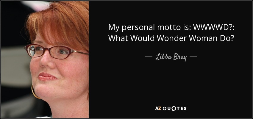 My personal motto is: WWWWD?: What Would Wonder Woman Do? - Libba Bray