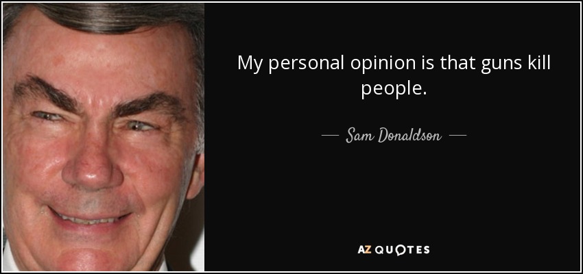 My personal opinion is that guns kill people. - Sam Donaldson
