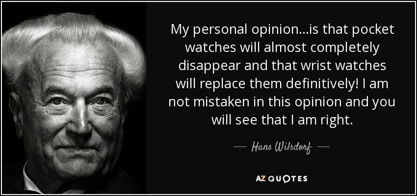 My personal opinion...is that pocket watches will almost completely disappear and that wrist watches will replace them definitively! I am not mistaken in this opinion and you will see that I am right. - Hans Wilsdorf