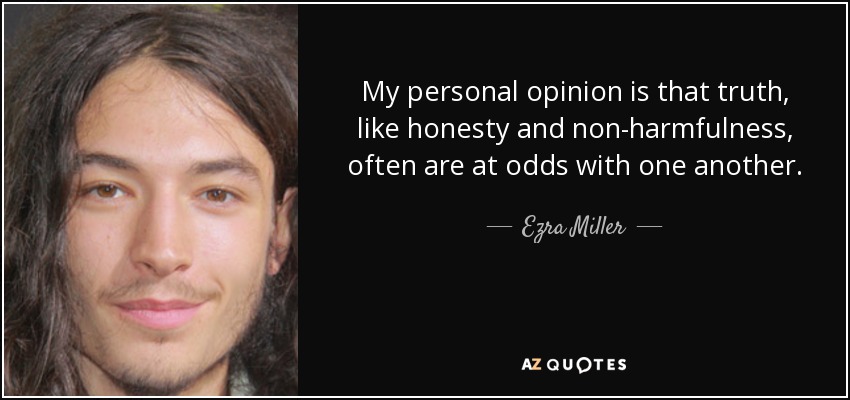 My personal opinion is that truth, like honesty and non-harmfulness, often are at odds with one another. - Ezra Miller