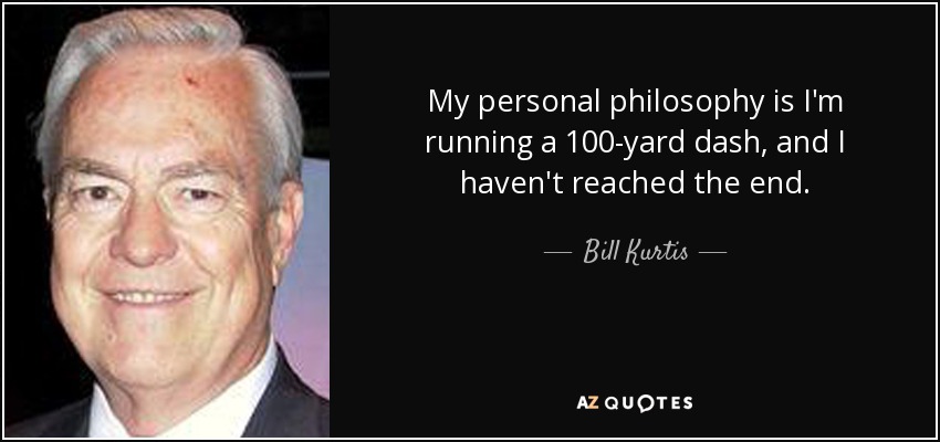 My personal philosophy is I'm running a 100-yard dash, and I haven't reached the end. - Bill Kurtis