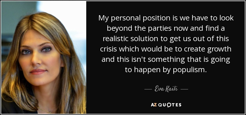 My personal position is we have to look beyond the parties now and find a realistic solution to get us out of this crisis which would be to create growth and this isn't something that is going to happen by populism. - Eva Kaili