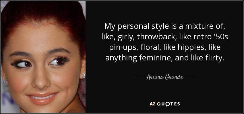My personal style is a mixture of, like, girly, throwback, like retro '50s pin-ups, floral, like hippies, like anything feminine, and like flirty. - Ariana Grande