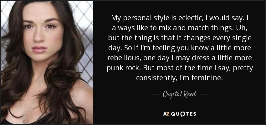 My personal style is eclectic, I would say. I always like to mix and match things. Uh, but the thing is that it changes every single day. So if I'm feeling you know a little more rebellious, one day I may dress a little more punk rock. But most of the time I say, pretty consistently, I'm feminine. - Crystal Reed