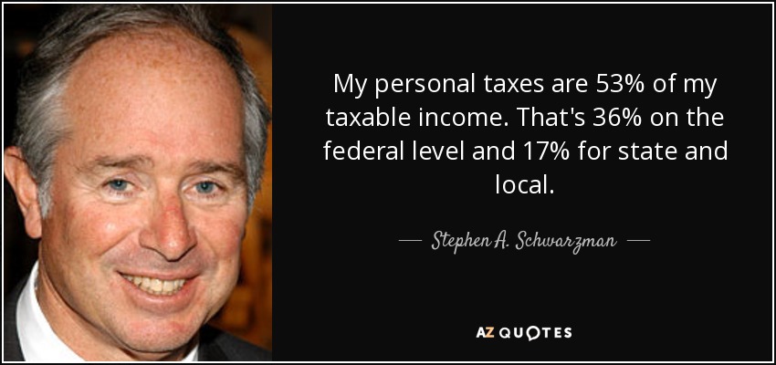 My personal taxes are 53% of my taxable income. That's 36% on the federal level and 17% for state and local. - Stephen A. Schwarzman