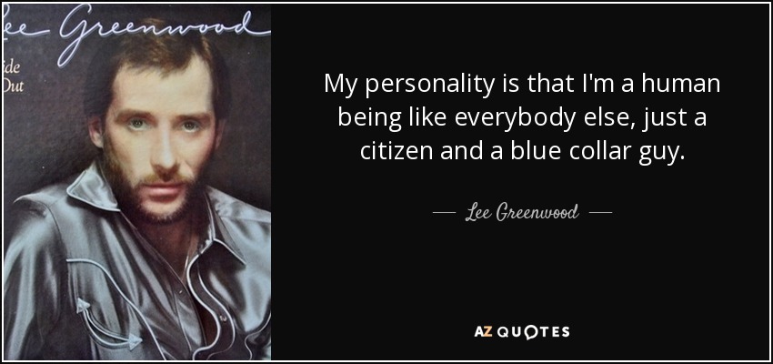 My personality is that I'm a human being like everybody else, just a citizen and a blue collar guy. - Lee Greenwood