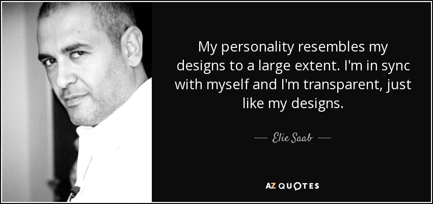 My personality resembles my designs to a large extent. I'm in sync with myself and I'm transparent, just like my designs. - Elie Saab